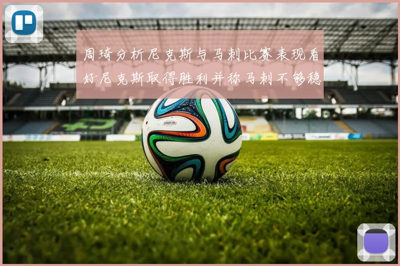 周琦分析尼克斯与马刺比赛表现看好尼克斯取得胜利并称马刺不够稳定