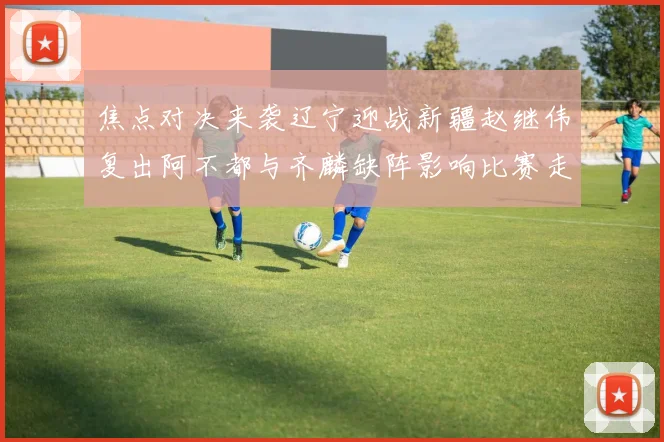 焦点对决来袭辽宁迎战新疆赵继伟复出阿不都与齐麟缺阵影响比赛走势