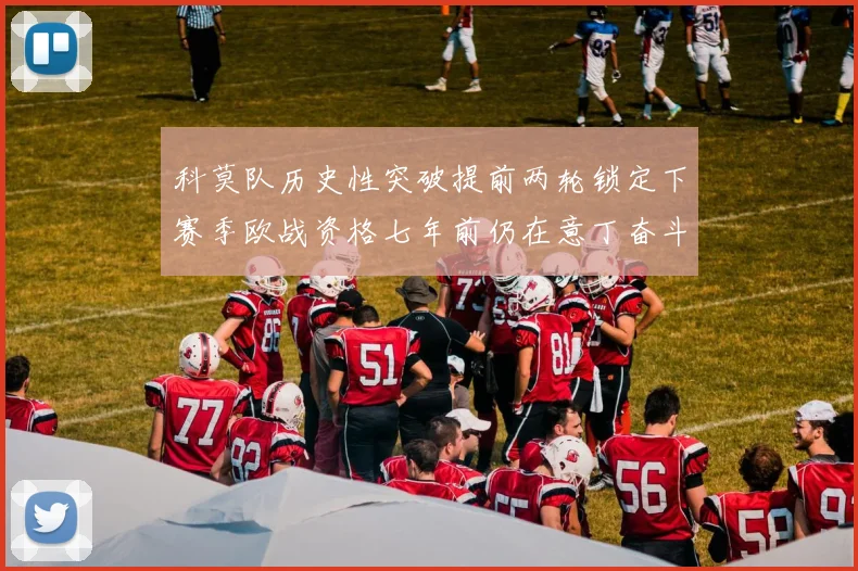 科莫队历史性突破提前两轮锁定下赛季欧战资格七年前仍在意丁奋斗