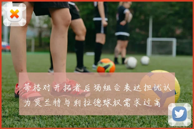 蒂格对开拓者后场组合表达担忧认为莫兰特与利拉德球权需求过高