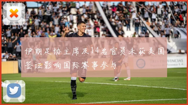 伊朗足协主席及14名官员未获美国签证影响国际赛事参与