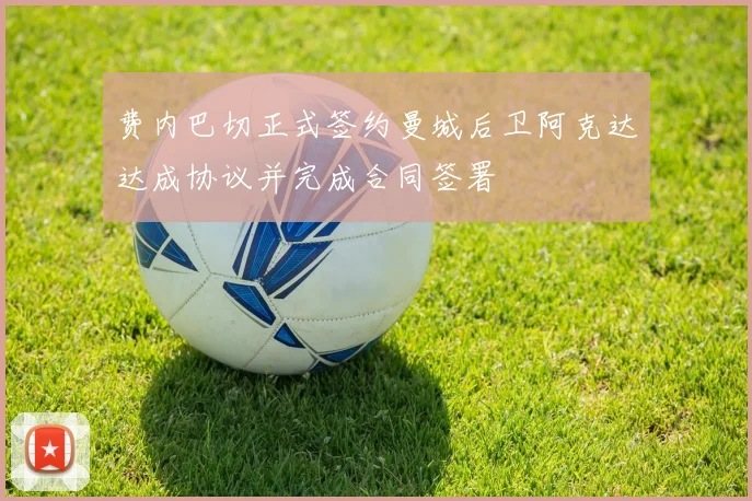 费内巴切正式签约曼城后卫阿克达达成协议并完成合同签署