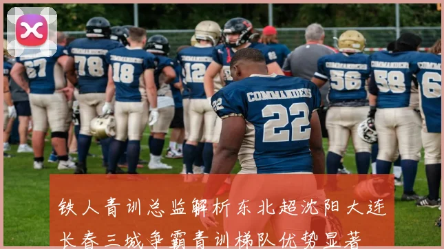 铁人青训总监解析东北超沈阳大连长春三城争霸青训梯队优势显著