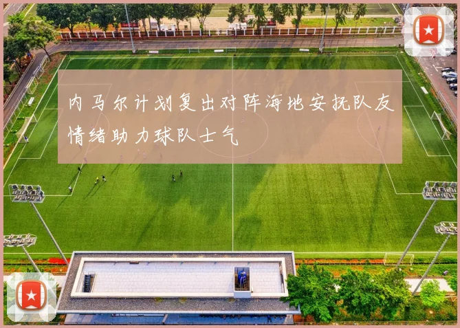 内马尔计划复出对阵海地安抚队友情绪助力球队士气