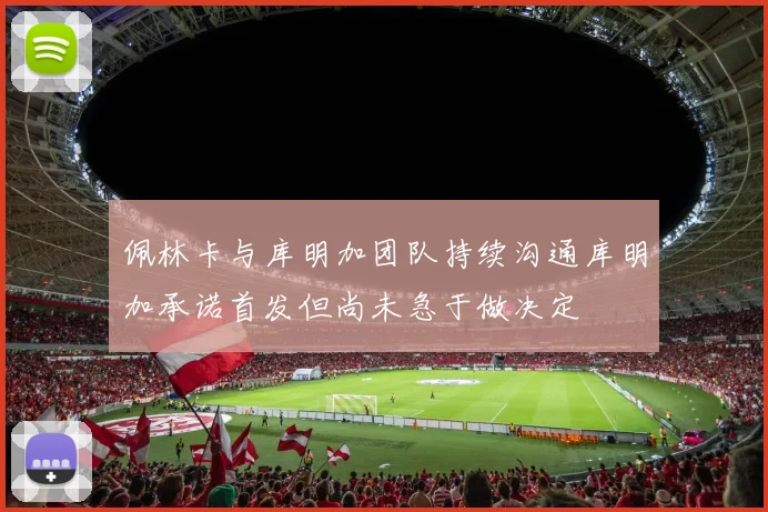 佩林卡与库明加团队持续沟通库明加承诺首发但尚未急于做决定