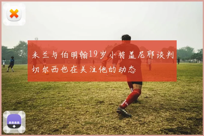 米兰与伯明翰19岁小将盖尼耶谈判切尔西也在关注他的动态