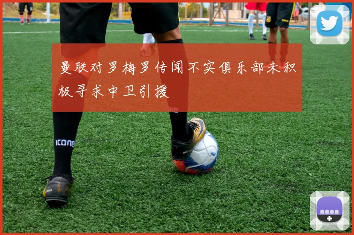 曼联对罗梅罗传闻不实俱乐部未积极寻求中卫引援