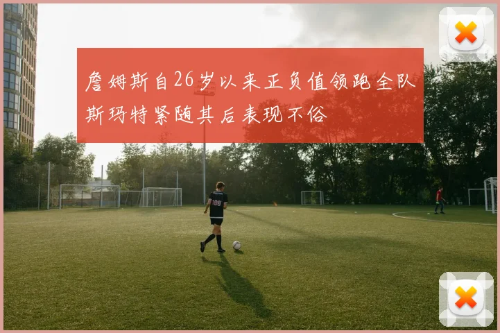 詹姆斯自26岁以来正负值领跑全队斯玛特紧随其后表现不俗