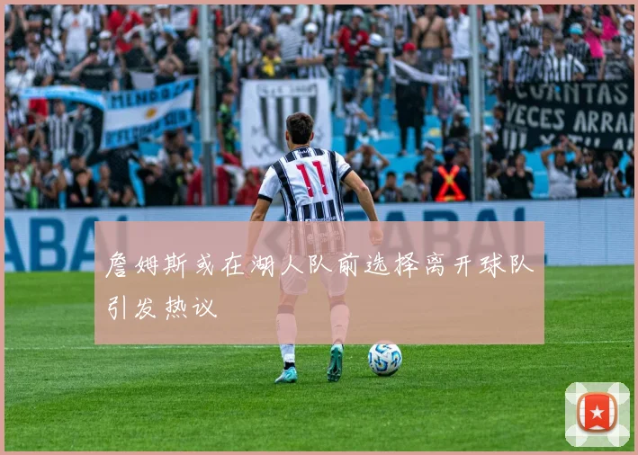 詹姆斯或在湖人队前选择离开球队引发热议