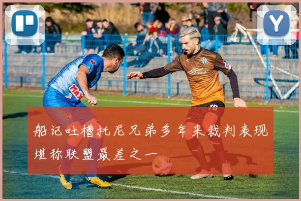 船记吐槽托尼兄弟多年来裁判表现堪称联盟最差之一