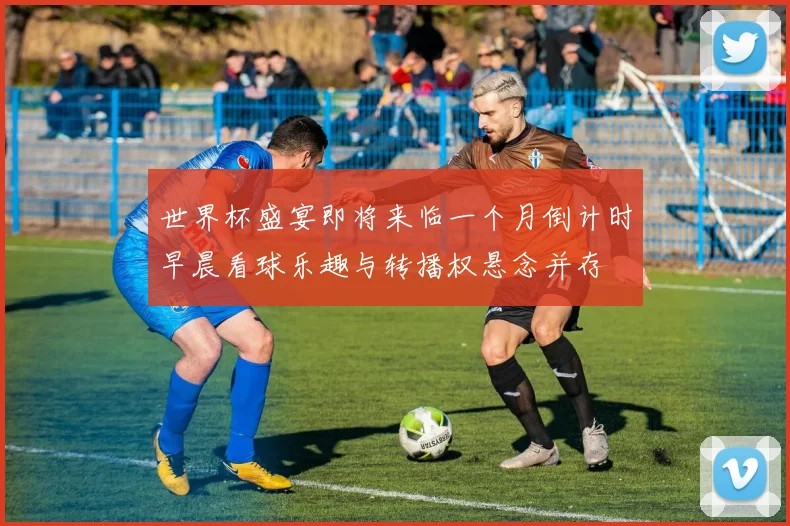 世界杯盛宴即将来临一个月倒计时早晨看球乐趣与转播权悬念并存