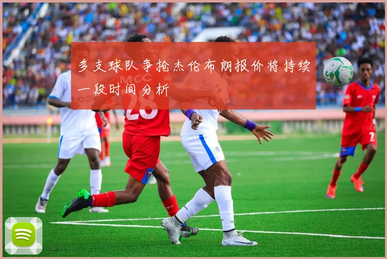 多支球队争抢杰伦布朗报价将持续一段时间分析