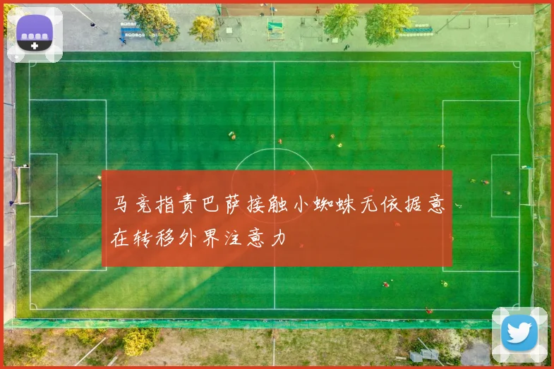 马竞指责巴萨接触小蜘蛛无依据意在转移外界注意力