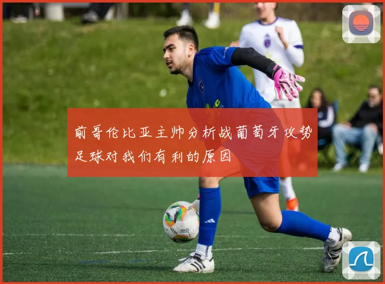 前哥伦比亚主帅分析战葡萄牙攻势足球对我们有利的原因