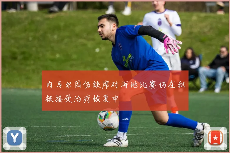 内马尔因伤缺席对海地比赛仍在积极接受治疗恢复中