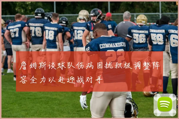 詹姆斯谈球队伤病困扰积极调整阵容全力以赴迎战对手