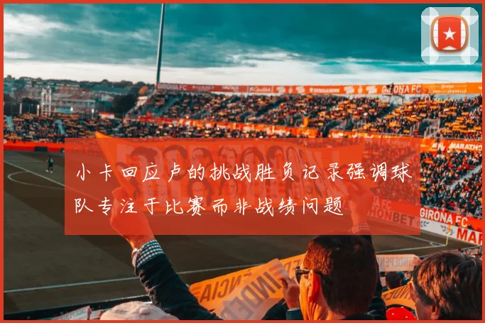 小卡回应卢的挑战胜负记录强调球队专注于比赛而非战绩问题