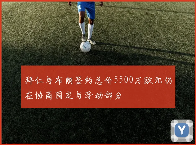 拜仁与布朗签约总价5500万欧元仍在协商固定与浮动部分