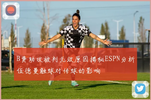 B费助攻被判无效原因揭秘ESPN分析伍德曼触球对传球的影响