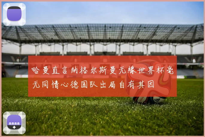 哈曼直言纳格尔斯曼无缘世界杯毫无同情心德国队出局自有其因