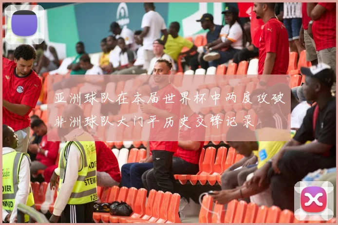 亚洲球队在本届世界杯中两度攻破非洲球队大门平历史交锋记录