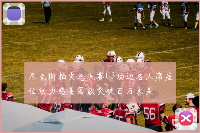 尼克斯拍卖总决赛G3场边名人席座位助力慈善筹款突破百万大关