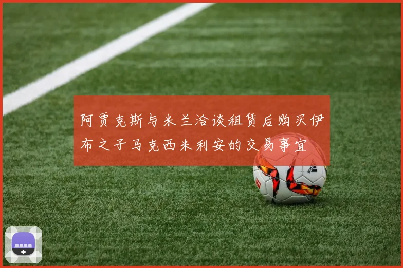 阿贾克斯与米兰洽谈租赁后购买伊布之子马克西米利安的交易事宜