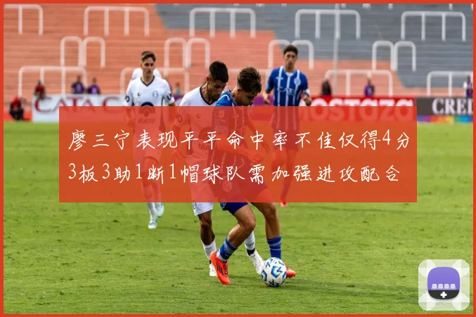 廖三宁表现平平命中率不佳仅得4分3板3助1断1帽球队需加强进攻配合