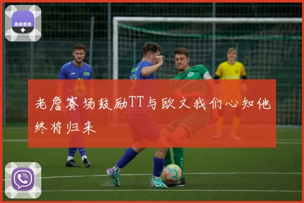 老詹赛场鼓励TT与欧文我们心知他终将归来