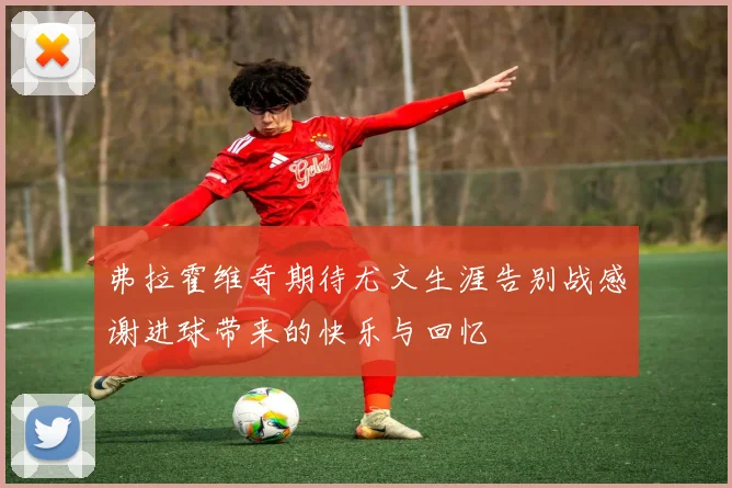 弗拉霍维奇期待尤文生涯告别战感谢进球带来的快乐与回忆