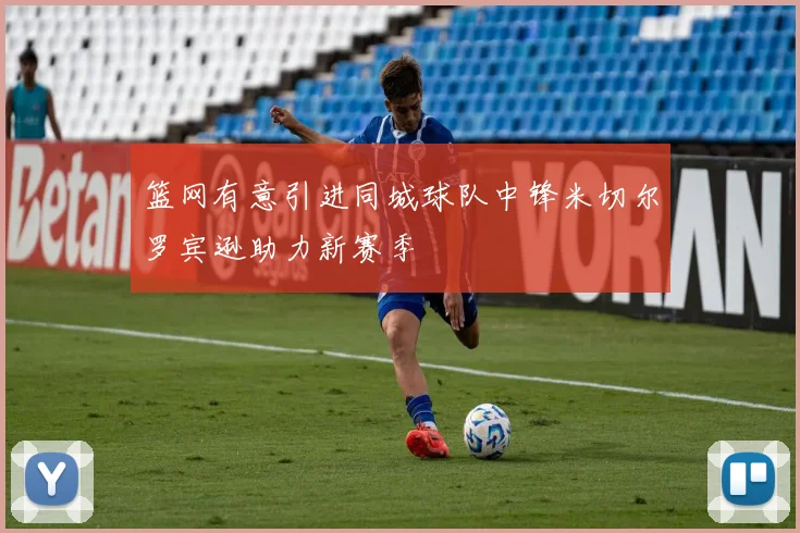 篮网有意引进同城球队中锋米切尔罗宾逊助力新赛季