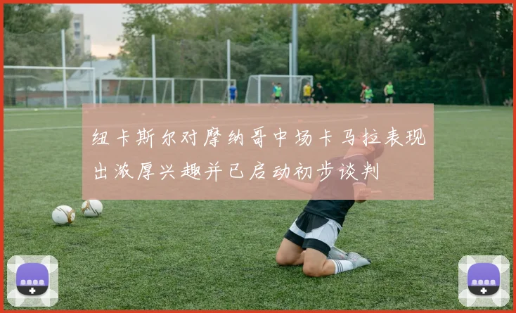 纽卡斯尔对摩纳哥中场卡马拉表现出浓厚兴趣并已启动初步谈判